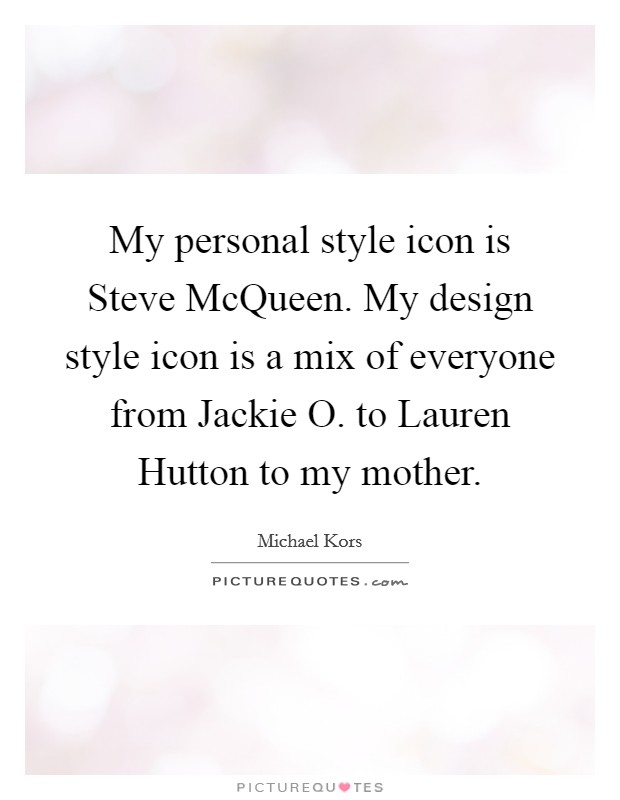 My personal style icon is Steve McQueen. My design style icon is a mix of everyone from Jackie O. to Lauren Hutton to my mother Picture Quote #1