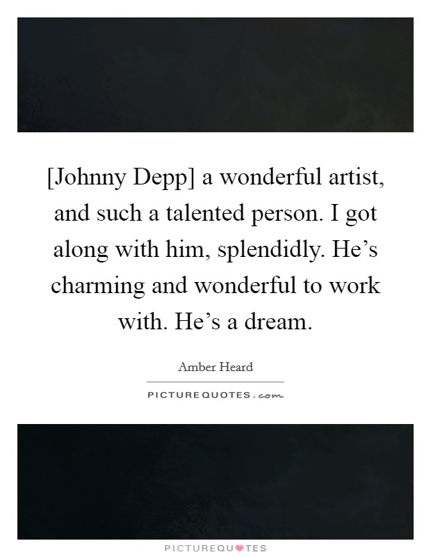 [Johnny Depp] a wonderful artist, and such a talented person. I got along with him, splendidly. He's charming and wonderful to work with. He's a dream Picture Quote #1