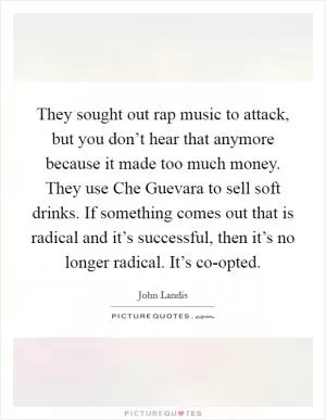 They sought out rap music to attack, but you don’t hear that anymore because it made too much money. They use Che Guevara to sell soft drinks. If something comes out that is radical and it’s successful, then it’s no longer radical. It’s co-opted Picture Quote #1