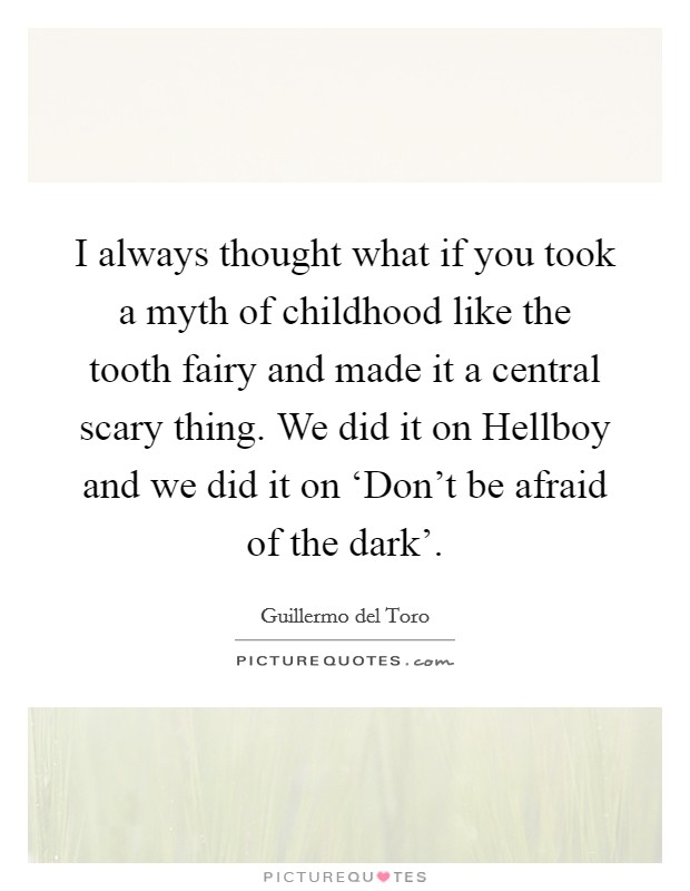 I always thought what if you took a myth of childhood like the tooth fairy and made it a central scary thing. We did it on Hellboy and we did it on ‘Don't be afraid of the dark' Picture Quote #1