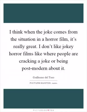 I think when the joke comes from the situation in a horror film, it’s really great. I don’t like jokey horror films like where people are cracking a joke or being post-modern about it Picture Quote #1