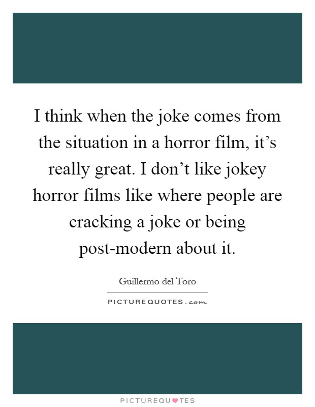 I think when the joke comes from the situation in a horror film, it's really great. I don't like jokey horror films like where people are cracking a joke or being post-modern about it Picture Quote #1