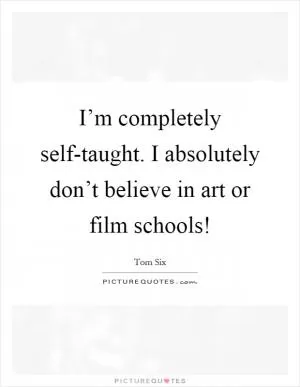 I’m completely self-taught. I absolutely don’t believe in art or film schools! Picture Quote #1