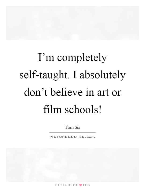 I'm completely self-taught. I absolutely don't believe in art or film schools! Picture Quote #1