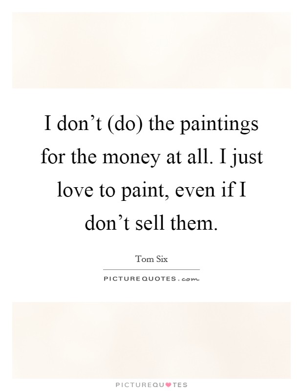 I don't (do) the paintings for the money at all. I just love to paint, even if I don't sell them Picture Quote #1