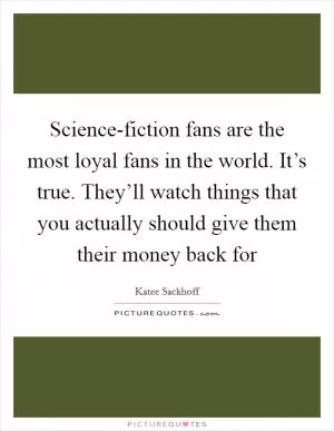 Science-fiction fans are the most loyal fans in the world. It’s true. They’ll watch things that you actually should give them their money back for Picture Quote #1