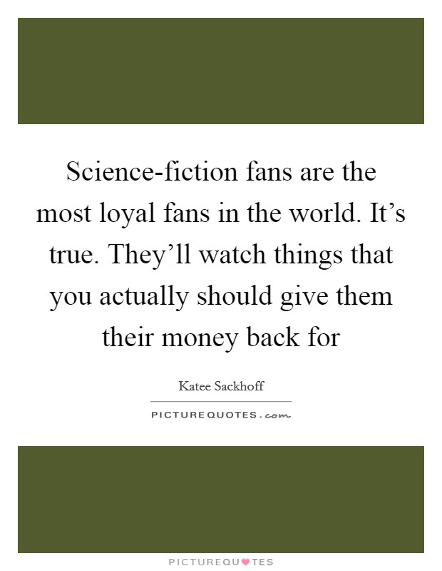 Science-fiction fans are the most loyal fans in the world. It's true. They'll watch things that you actually should give them their money back for Picture Quote #1