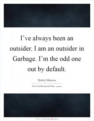 I’ve always been an outsider. I am an outsider in Garbage. I’m the odd one out by default Picture Quote #1
