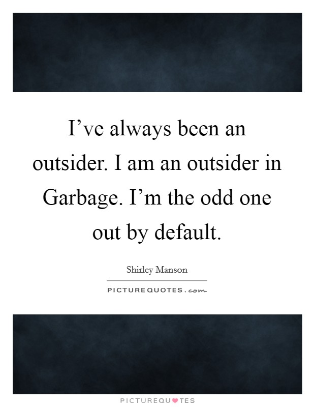 I've always been an outsider. I am an outsider in Garbage. I'm the odd one out by default Picture Quote #1