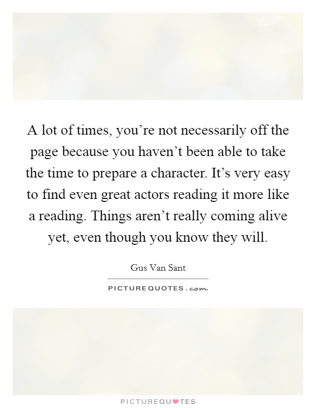 A lot of times, you're not necessarily off the page because you haven't been able to take the time to prepare a character. It's very easy to find even great actors reading it more like a reading. Things aren't really coming alive yet, even though you know they will Picture Quote #1