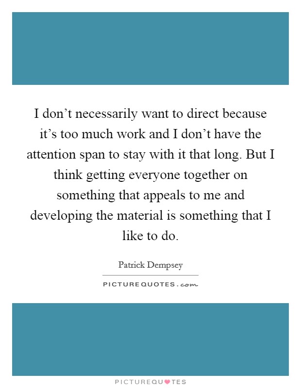 I don't necessarily want to direct because it's too much work and I don't have the attention span to stay with it that long. But I think getting everyone together on something that appeals to me and developing the material is something that I like to do Picture Quote #1
