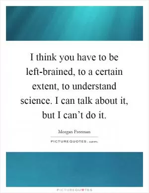 I think you have to be left-brained, to a certain extent, to understand science. I can talk about it, but I can’t do it Picture Quote #1