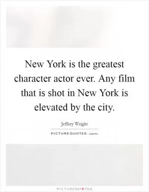New York is the greatest character actor ever. Any film that is shot in New York is elevated by the city Picture Quote #1
