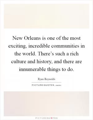 New Orleans is one of the most exciting, incredible communities in the world. There’s such a rich culture and history, and there are innumerable things to do Picture Quote #1