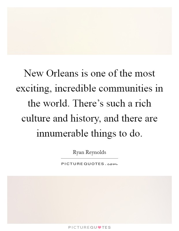 New Orleans is one of the most exciting, incredible communities in the world. There's such a rich culture and history, and there are innumerable things to do Picture Quote #1