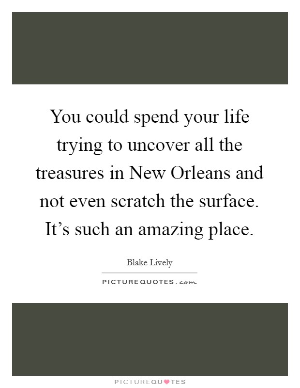 You could spend your life trying to uncover all the treasures in New Orleans and not even scratch the surface. It's such an amazing place Picture Quote #1