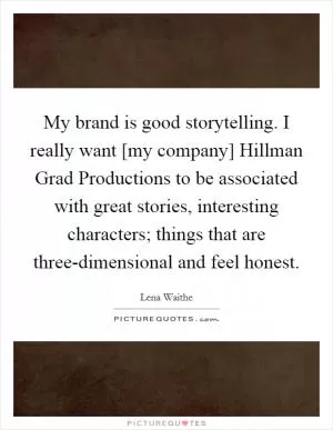 My brand is good storytelling. I really want [my company] Hillman Grad Productions to be associated with great stories, interesting characters; things that are three-dimensional and feel honest Picture Quote #1