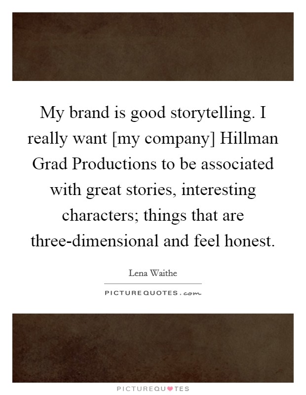 My brand is good storytelling. I really want [my company] Hillman Grad Productions to be associated with great stories, interesting characters; things that are three-dimensional and feel honest Picture Quote #1