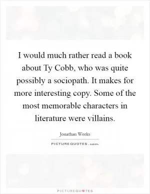 I would much rather read a book about Ty Cobb, who was quite possibly a sociopath. It makes for more interesting copy. Some of the most memorable characters in literature were villains Picture Quote #1