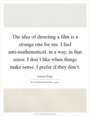 The idea of directing a film is a strange one for me. I feel anti-mathematical, in a way, in that sense. I don’t like when things make sense. I prefer if they don’t Picture Quote #1