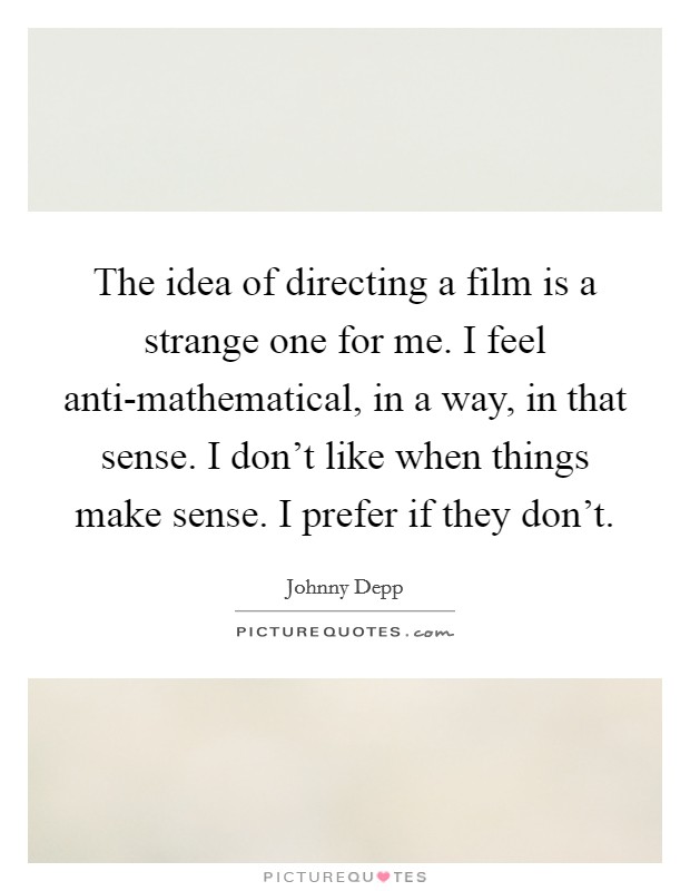 The idea of directing a film is a strange one for me. I feel anti-mathematical, in a way, in that sense. I don't like when things make sense. I prefer if they don't Picture Quote #1