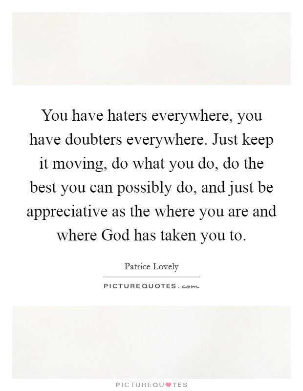 You have haters everywhere, you have doubters everywhere. Just keep it moving, do what you do, do the best you can possibly do, and just be appreciative as the where you are and where God has taken you to Picture Quote #1