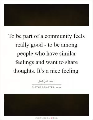 To be part of a community feels really good - to be among people who have similar feelings and want to share thoughts. It’s a nice feeling Picture Quote #1