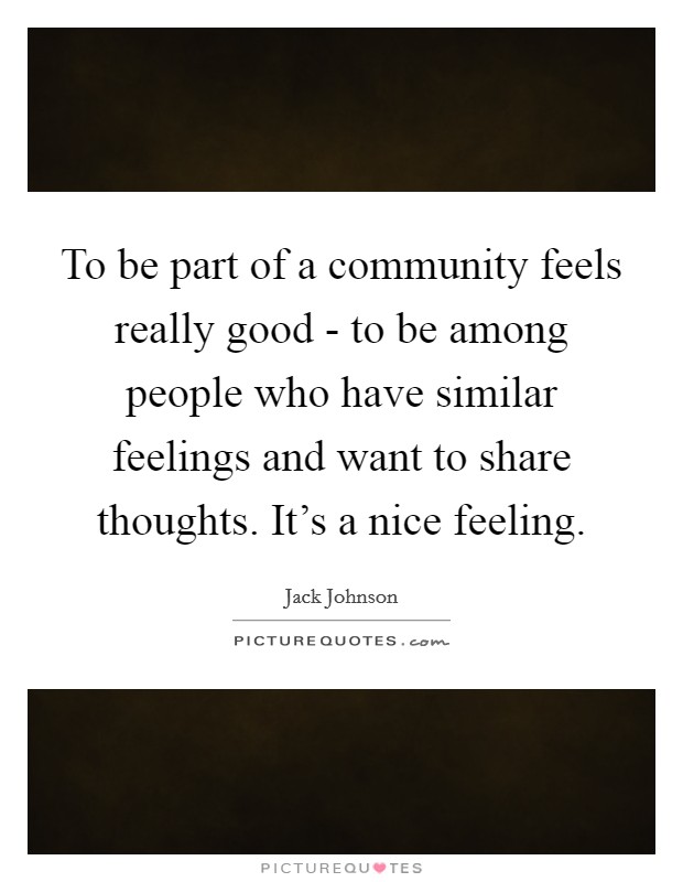 To be part of a community feels really good - to be among people who have similar feelings and want to share thoughts. It's a nice feeling Picture Quote #1