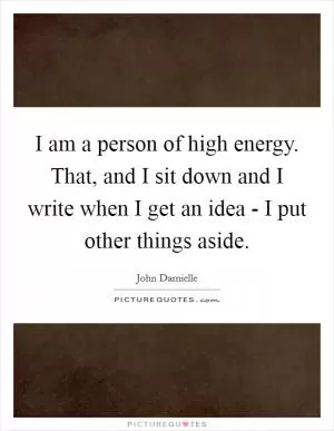 I am a person of high energy. That, and I sit down and I write when I get an idea - I put other things aside Picture Quote #1