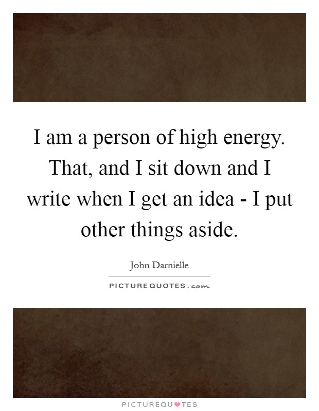 I am a person of high energy. That, and I sit down and I write when I get an idea - I put other things aside Picture Quote #1