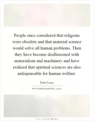 People once considered that religions were obsolete and that material science would solve all human problems. Then they have become disillusioned with materialism and machinery and have realized that spiritual sciences are also indispensable for human welfare Picture Quote #1