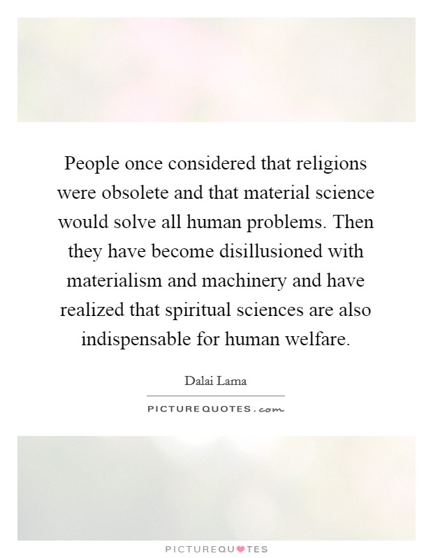 People once considered that religions were obsolete and that material science would solve all human problems. Then they have become disillusioned with materialism and machinery and have realized that spiritual sciences are also indispensable for human welfare Picture Quote #1