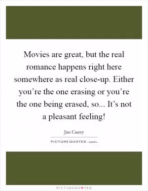 Movies are great, but the real romance happens right here somewhere as real close-up. Either you’re the one erasing or you’re the one being erased, so... It’s not a pleasant feeling! Picture Quote #1