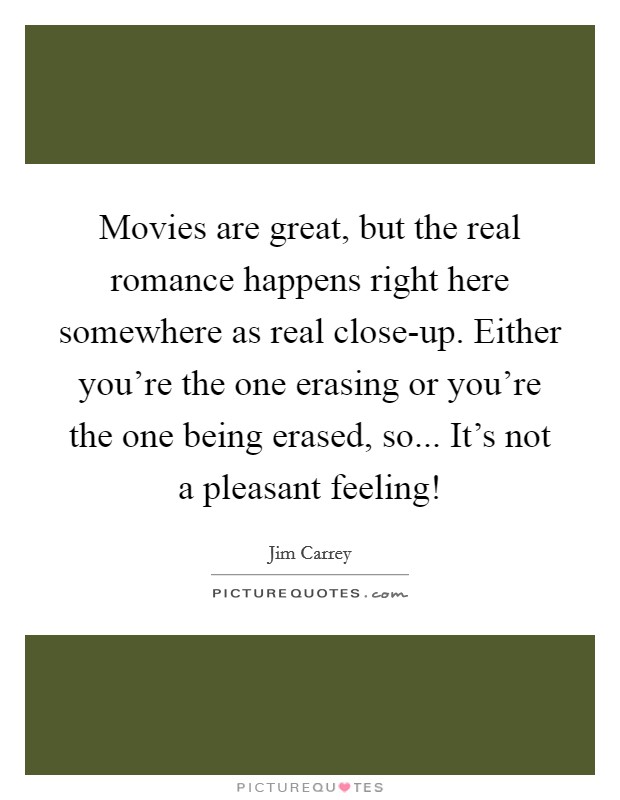 Movies are great, but the real romance happens right here somewhere as real close-up. Either you're the one erasing or you're the one being erased, so... It's not a pleasant feeling! Picture Quote #1