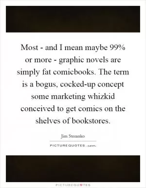 Most - and I mean maybe 99% or more - graphic novels are simply fat comicbooks. The term is a bogus, cocked-up concept some marketing whizkid conceived to get comics on the shelves of bookstores Picture Quote #1