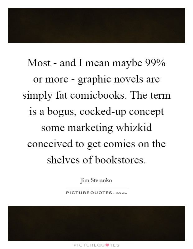 Most - and I mean maybe 99% or more - graphic novels are simply fat comicbooks. The term is a bogus, cocked-up concept some marketing whizkid conceived to get comics on the shelves of bookstores Picture Quote #1