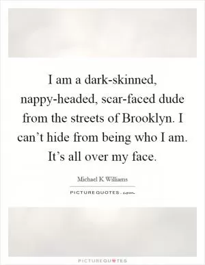 I am a dark-skinned, nappy-headed, scar-faced dude from the streets of Brooklyn. I can’t hide from being who I am. It’s all over my face Picture Quote #1