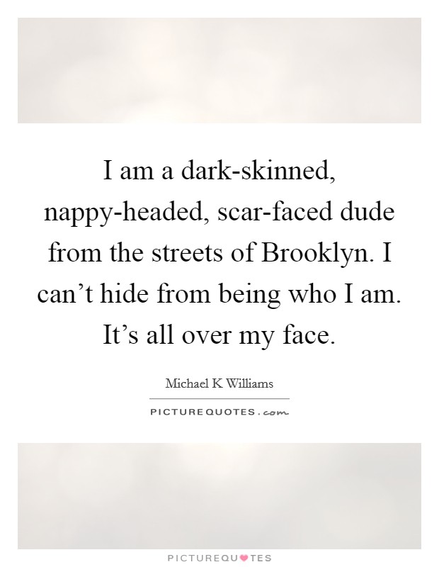 I am a dark-skinned, nappy-headed, scar-faced dude from the streets of Brooklyn. I can't hide from being who I am. It's all over my face Picture Quote #1