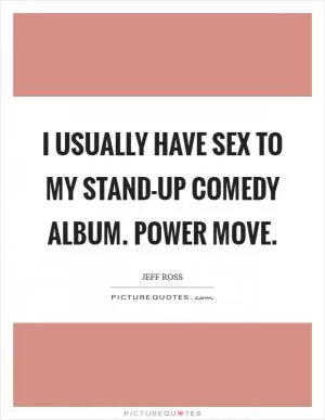 I usually have sex to my stand-up comedy album. Power move Picture Quote #1