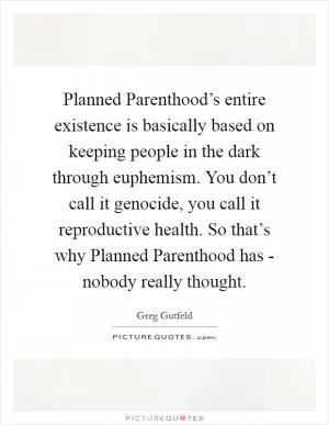 Planned Parenthood’s entire existence is basically based on keeping people in the dark through euphemism. You don’t call it genocide, you call it reproductive health. So that’s why Planned Parenthood has - nobody really thought Picture Quote #1