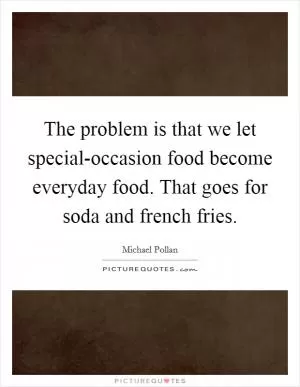 The problem is that we let special-occasion food become everyday food. That goes for soda and french fries Picture Quote #1