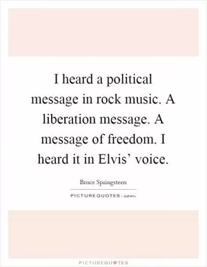 I heard a political message in rock music. A liberation message. A message of freedom. I heard it in Elvis’ voice Picture Quote #1