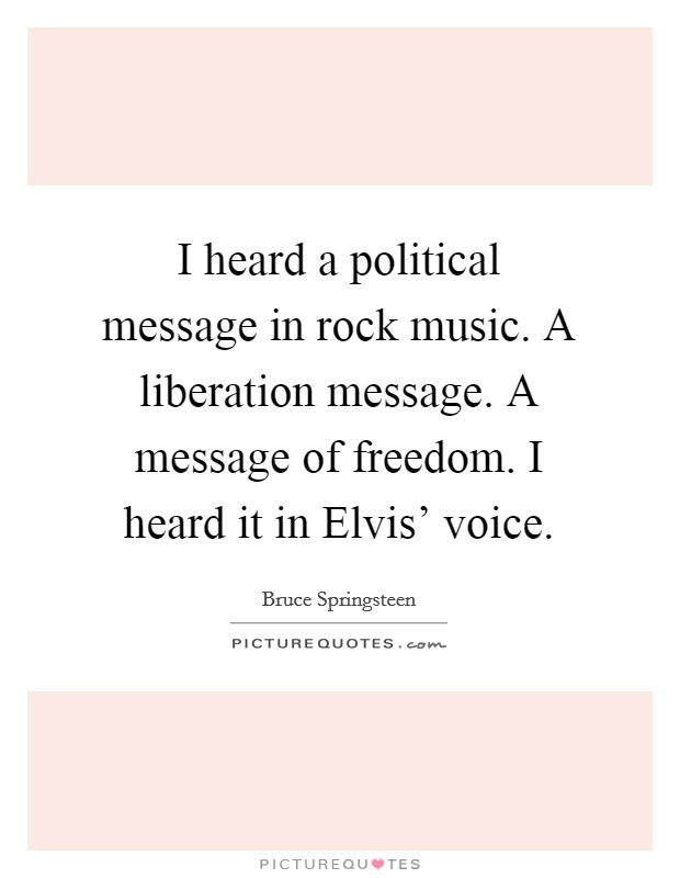 I heard a political message in rock music. A liberation message. A message of freedom. I heard it in Elvis' voice Picture Quote #1