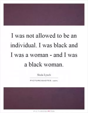 I was not allowed to be an individual. I was black and I was a woman - and I was a black woman Picture Quote #1