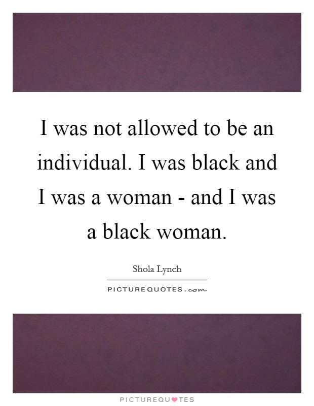I was not allowed to be an individual. I was black and I was a woman - and I was a black woman Picture Quote #1