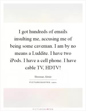 I got hundreds of emails insulting me, accusing me of being some caveman. I am by no means a Luddite. I have two iPods. I have a cell phone. I have cable TV, HDTV! Picture Quote #1