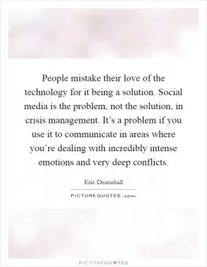 People mistake their love of the technology for it being a solution. Social media is the problem, not the solution, in crisis management. It’s a problem if you use it to communicate in areas where you’re dealing with incredibly intense emotions and very deep conflicts Picture Quote #1