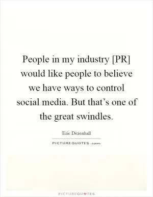 People in my industry [PR] would like people to believe we have ways to control social media. But that’s one of the great swindles Picture Quote #1
