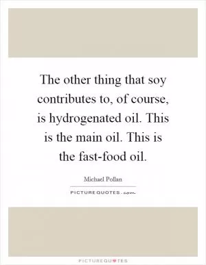 The other thing that soy contributes to, of course, is hydrogenated oil. This is the main oil. This is the fast-food oil Picture Quote #1