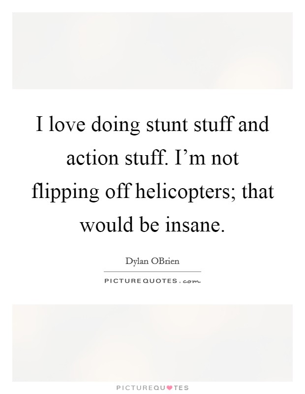 I love doing stunt stuff and action stuff. I'm not flipping off helicopters; that would be insane Picture Quote #1